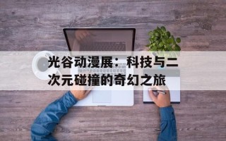 光谷动漫展：科技与二次元碰撞的奇幻之旅