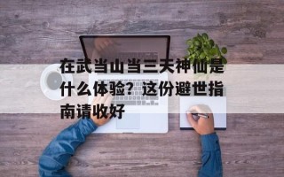 在武当山当三天神仙是什么体验？这份避世指南请收好