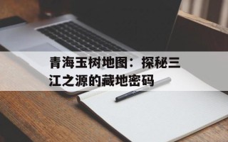 青海玉树地图：探秘三江之源的藏地密码