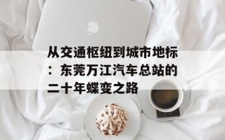 从交通枢纽到城市地标：东莞万江汽车总站的二十年蝶变之路