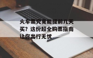 火车票究竟能提前几天买？这份超全购票指南让你出行无忧