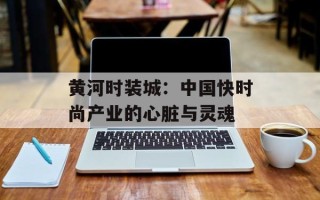 黄河时装城：中国快时尚产业的心脏与灵魂