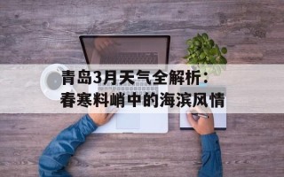 青岛3月天气全解析：春寒料峭中的海滨风情
