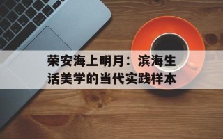 荣安海上明月：滨海生活美学的当代实践样本