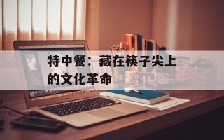 特中餐：藏在筷子尖上的文化革命