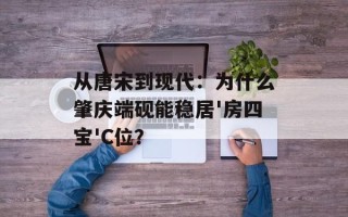 从唐宋到现代：为什么肇庆端砚能稳居'房四宝'C位？