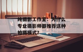 纯摄影工作室：为什么专业摄影师都推荐这种拍摄模式？