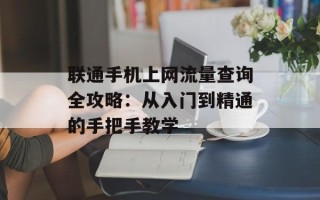 联通手机上网流量查询全攻略：从入门到精通的手把手教学
