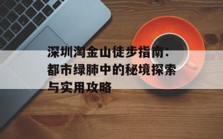 深圳淘金山徒步指南：都市绿肺中的秘境探索与实用攻略
