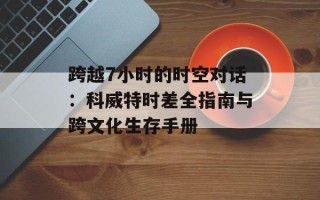 跨越7小时的时空对话：科威特时差全指南与跨文化生存手册