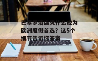 巴塞罗酒店凭什么成为欧洲度假首选？这5个细节告诉你答案