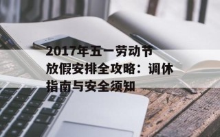 2017年五一劳动节放假安排全攻略：调休指南与安全须知