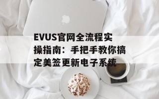 EVUS官网全流程实操指南：手把手教你搞定美签更新电子系统