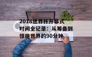 2018世界杯开幕式时间全记录：从筹备到惊艳世界的90分钟