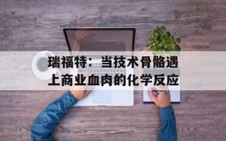 瑞福特：当技术骨骼遇上商业血肉的化学反应