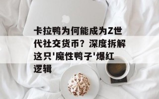 卡拉鸭为何能成为Z世代社交货币？深度拆解这只'魔性鸭子'爆红逻辑