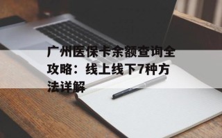 广州医保卡余额查询全攻略：线上线下7种方法详解