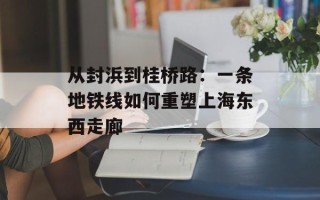 从封浜到桂桥路：一条地铁线如何重塑上海东西走廊