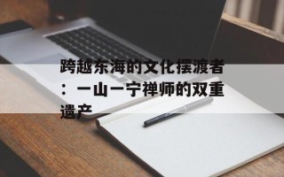 跨越东海的文化摆渡者：一山一宁禅师的双重遗产