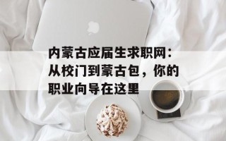 内蒙古应届生求职网：从校门到蒙古包，你的职业向导在这里