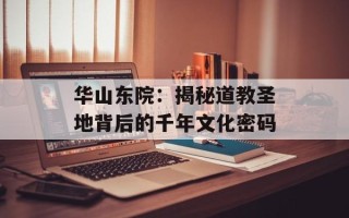 华山东院：揭秘道教圣地背后的千年文化密码