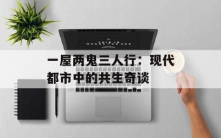 一屋两鬼三人行：现代都市中的共生奇谈