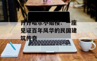 齐齐哈尔小姐楼：一座见证百年风华的民国建筑传奇