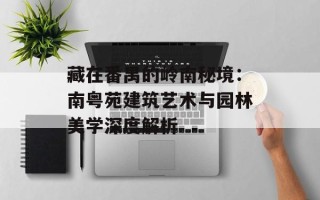 藏在番禺的岭南秘境：南粤苑建筑艺术与园林美学深度解析