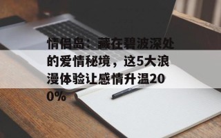 情侣岛：藏在碧波深处的爱情秘境，这5大浪漫体验让感情升温200%