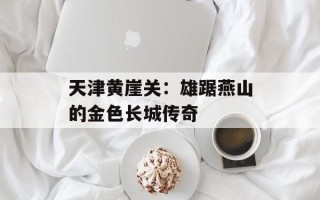 天津黄崖关：雄踞燕山的金色长城传奇