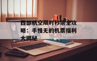 西部航空限时秒杀全攻略：手慢无的机票福利大揭秘