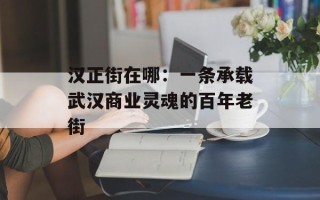 汉正街在哪：一条承载武汉商业灵魂的百年老街
