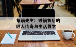 东锅先生：铁锅背后的匠人传奇与生活哲学