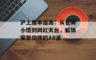 沪上撸串指南：从苍蝇小馆到网红天台，解锁魔都烧烤的AB面