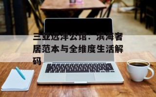 三亚远洋公馆：滨海奢居范本与全维度生活解码