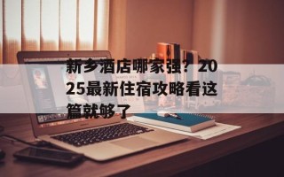 新乡酒店哪家强？2025最新住宿攻略看这篇就够了