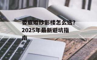 娄底婚纱影楼怎么选？2025年最新避坑指南