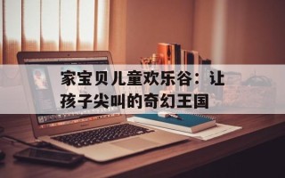 家宝贝儿童欢乐谷：让孩子尖叫的奇幻王国