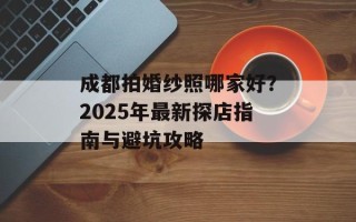 成都拍婚纱照哪家好？2025年最新探店指南与避坑攻略