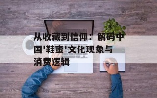 从收藏到信仰：解码中国'鞋蜜'文化现象与消费逻辑