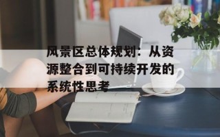 风景区总体规划：从资源整合到可持续开发的系统性思考