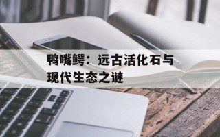 鸭嘴鳄：远古活化石与现代生态之谜