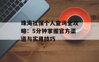 珠海社保个人查询全攻略：5分钟掌握官方渠道与实用技巧