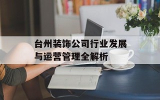 台州装饰公司行业发展与运营管理全解析