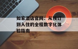 如家酒店官网：从预订到入住的全程数字化体验指南