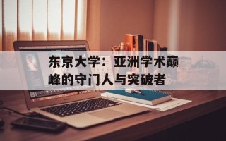 东京大学：亚洲学术巅峰的守门人与突破者