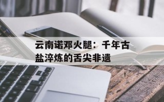 云南诺邓火腿：千年古盐淬炼的舌尖非遗