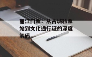 丽江门票：从古城验票站到文化通行证的深度解码