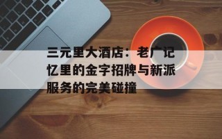 三元里大酒店：老广记忆里的金字招牌与新派服务的完美碰撞