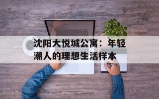 沈阳大悦城公寓：年轻潮人的理想生活样本